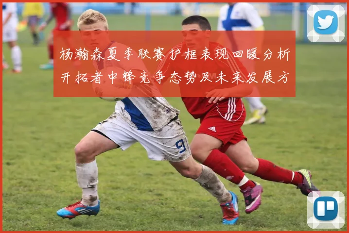 杨瀚森夏季联赛护框表现回暖分析开拓者中锋竞争态势及未来发展方向
