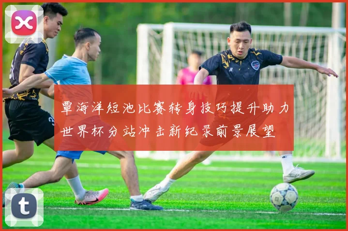 覃海洋短池比赛转身技巧提升助力世界杯分站冲击新纪录前景展望