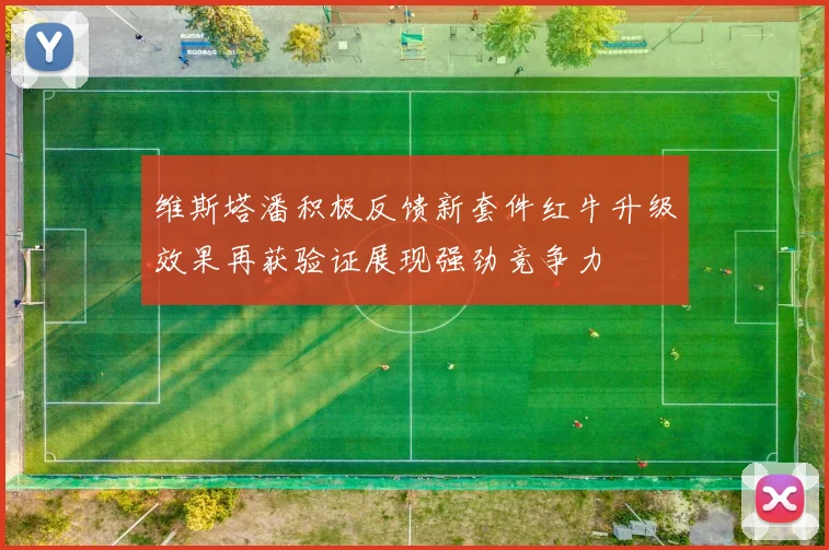 维斯塔潘积极反馈新套件红牛升级效果再获验证展现强劲竞争力